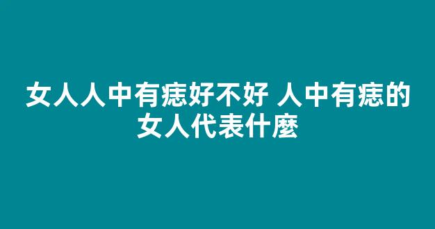 女人人中有痣好不好 人中有痣的女人代表什麼